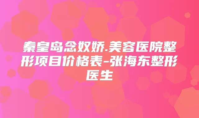 秦皇岛念奴娇.美容医院整形项目价格表-张海东整形医生