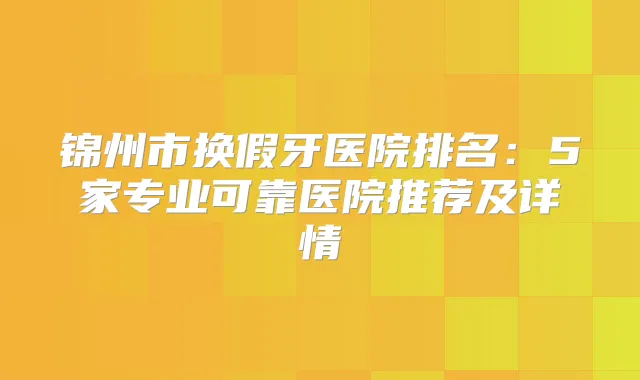 锦州市换假牙医院排名：5家专业可靠医院推荐及详情