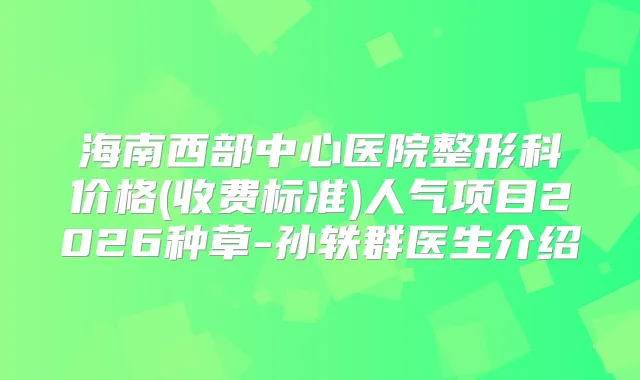 海南西部中心医院整形科价格(收费标准)人气项目2026种草-孙轶群医生介绍