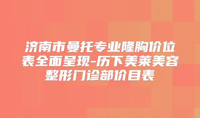 济南市曼托专业隆胸价位表全面呈现-历下美莱美容整形门诊部价目表