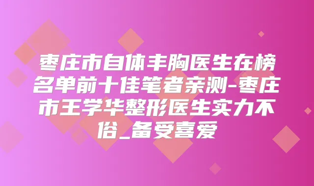 枣庄市自体丰胸医生在榜名单前十佳笔者亲测-枣庄市王学华整形医生实力不俗_备受喜爱