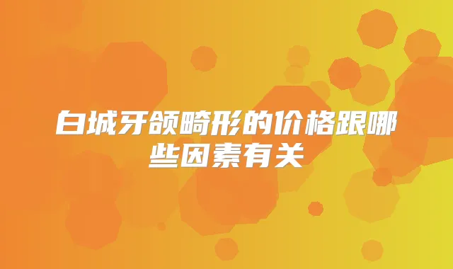 白城牙颌畸形的价格跟哪些因素有关