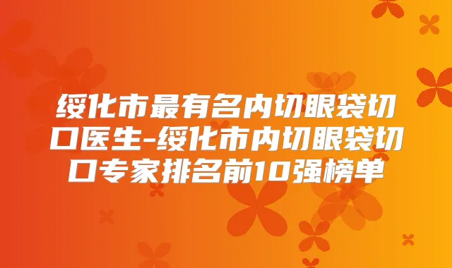 绥化市有名内切眼袋切口医生-绥化市内切眼袋切口专家排名前10强榜单
