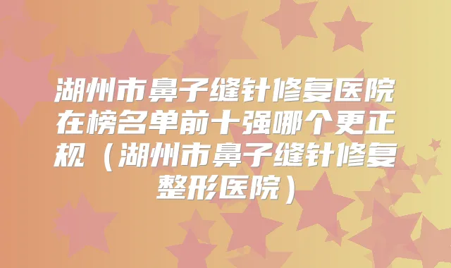 湖州市鼻子缝针修复医院在榜名单前十强哪个更正规(湖州市鼻子缝针修复整形医院)