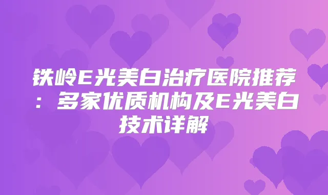 铁岭E光美白医院推荐：多家优质机构及E光美白技术详解