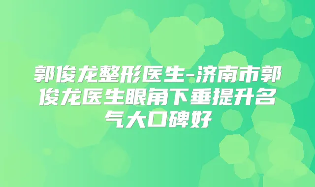 郭俊龙整形医生-济南市郭俊龙医生眼角下垂提升名气大口碑好