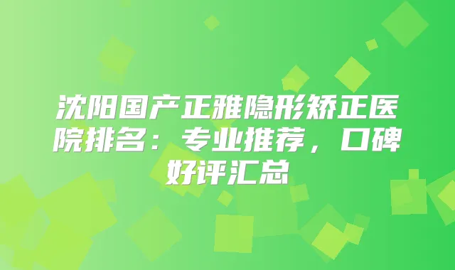 沈阳国产正雅隐形矫正医院排名：专业推荐，口碑好评汇总