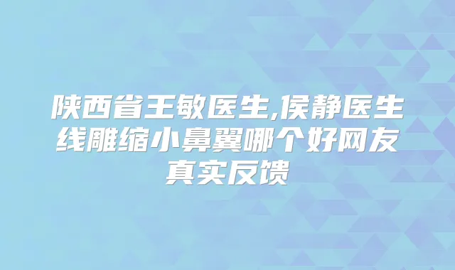 陕西省王敏医生,侯静医生线雕缩小鼻翼哪个好网友真实反馈