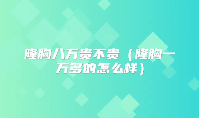 隆胸八万贵不贵（隆胸一万多的怎么样）