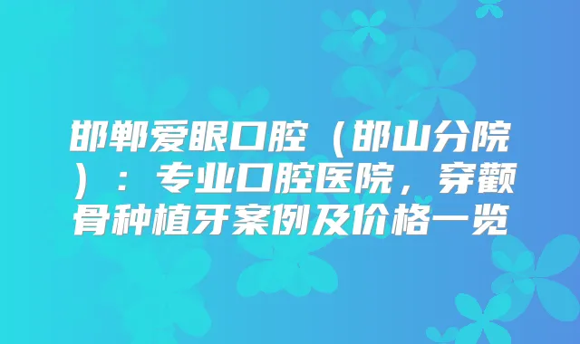邯郸爱眼口腔（邯山分院）：专业口腔医院，穿颧骨种植牙案例及价格一览