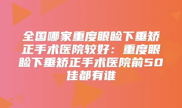 全国哪家重度眼睑下垂矫正手术医院较好：重度眼睑下垂矫正手术医院前50佳都有谁