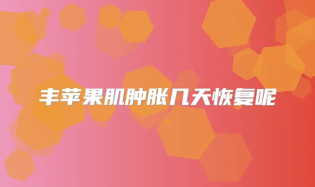 丰苹果肌肿胀几天恢复呢