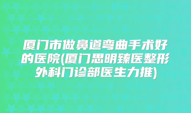 厦门市做鼻道弯曲手术好的医院(厦门思明臻医整形外科门诊部医生力推)