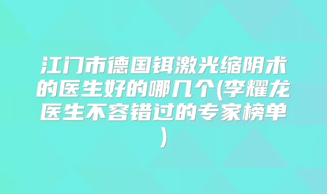 江门市德国铒激光缩阴术的医生好的哪几个(李耀龙医生不容错过的专家榜单)