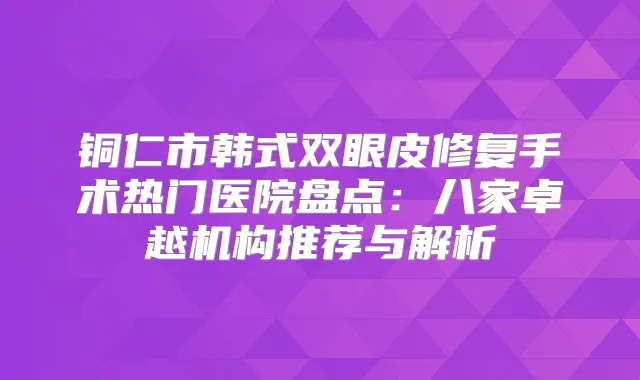 铜仁市韩式双眼皮修复手术热门医院盘点:八家卓越机构推荐与解析
