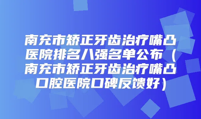 南充市矫正牙齿嘴凸医院排名八强名单公布（南充市矫正牙齿嘴凸口腔医院口碑反馈好）