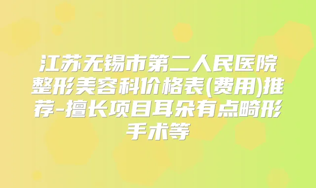 江苏无锡市第二人民医院整形美容科价格表(费用)推荐-擅长项目耳朵有点畸形手术等