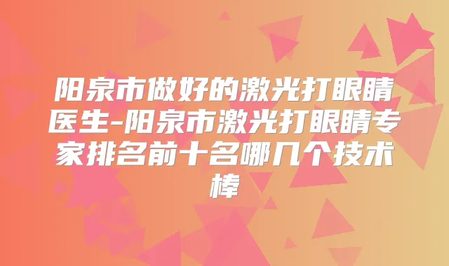 阳泉市做好的激光打眼睛医生-阳泉市激光打眼睛专家排名前十名哪几个技术棒
