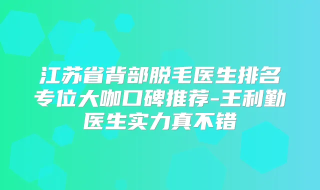 江苏省背部脱毛医生排名专位大咖口碑推荐-王利勤医生实力真不错
