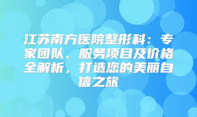 江苏南方医院整形科：专家团队、服务项目及价格全解析，打造您的美丽自信之旅