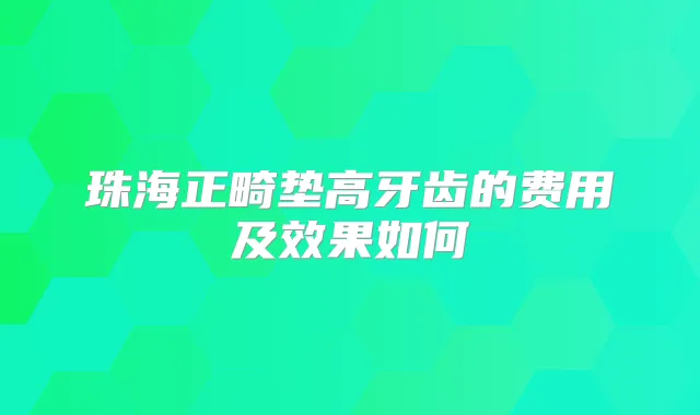 珠海正畸垫高牙齿的费用及效果如何