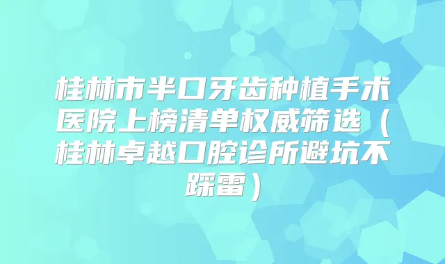 桂林市半口牙齿种植手术医院上榜清单筛选（桂林卓越口腔诊所避坑不踩雷）