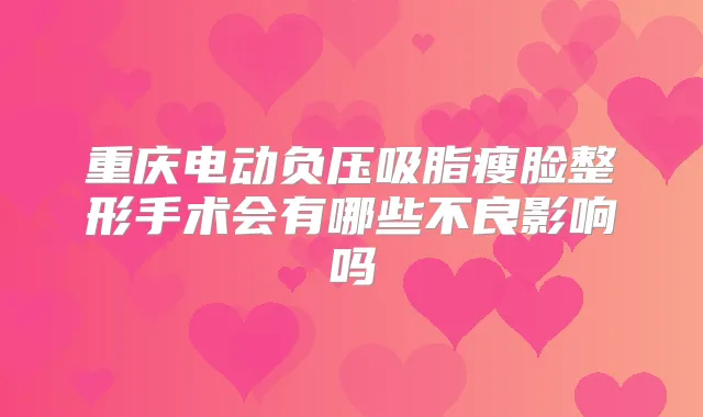 重庆电动负压吸脂瘦脸整形手术会有哪些不良影响吗