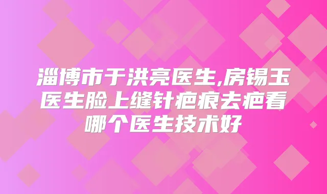 淄博市于洪亮医生,房锡玉医生脸上缝针疤痕去疤看哪个医生技术好