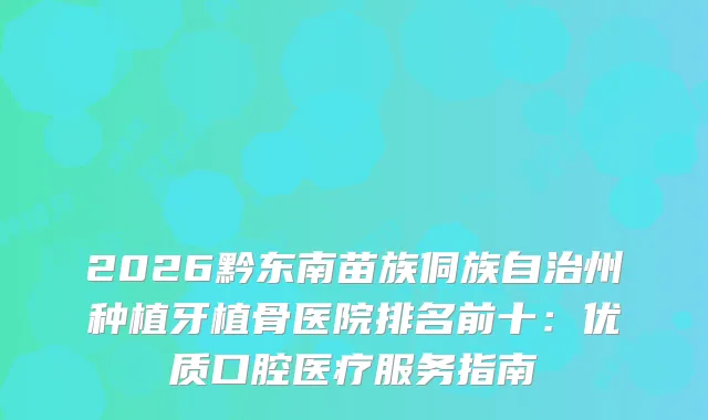 2026黔东南苗族侗族自治州种植牙植骨医院排名前十：优质口腔医疗服务指南