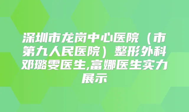 深圳市龙岗中心医院(市第九人民医院)整形外科邓璐雯医生,富娜医生实力展示