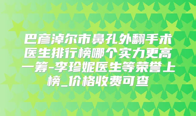 巴彦淖尔市鼻孔外翻手术医生排行榜哪个实力更高一筹-李珍妮医生等荣誉上榜_价格收费可查