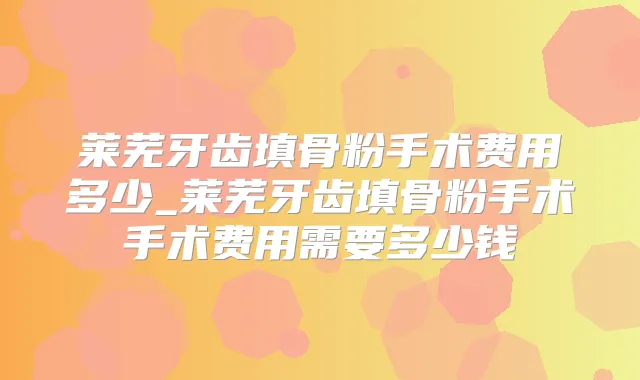 莱芜牙齿填骨粉手术费用多少_莱芜牙齿填骨粉手术手术费用需要多少钱