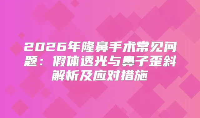 2026年隆鼻手术常见问题:假体透光与鼻子歪斜解析及应对措施