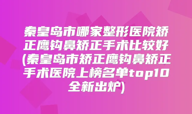 秦皇岛市哪家整形医院矫正鹰钩鼻矫正手术比较好(秦皇岛市矫正鹰钩鼻矫正手术医院上榜名单top10全新出炉)