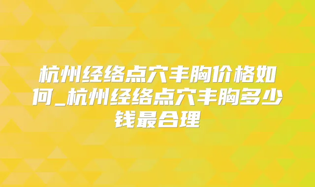 杭州经络点穴丰胸价格如何_杭州经络点穴丰胸多少钱合理