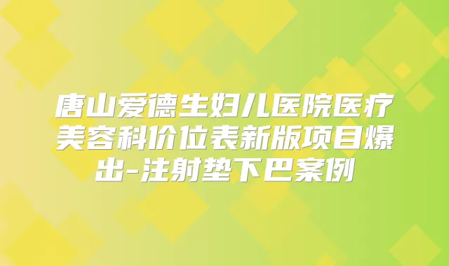 唐山爱德生妇儿医院医疗美容科价位表新版项目爆出-注射垫下巴案例