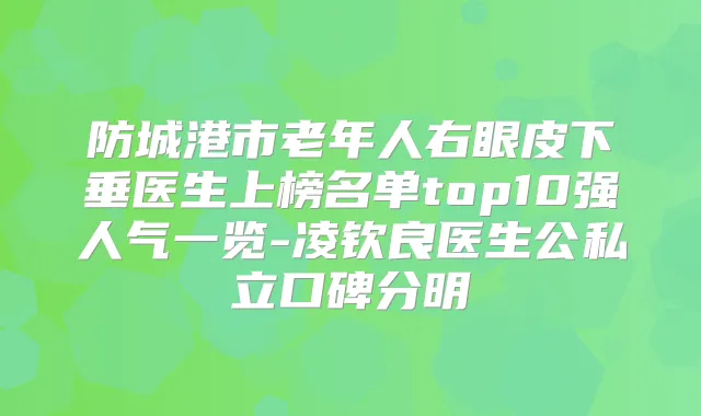 防城港市老年人右眼皮下垂医生上榜名单top10强人气一览-凌钦良医生公私立口碑分明