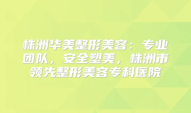 株洲华美整形美容：专业团队，安全塑美，株洲市领先整形美容专科医院