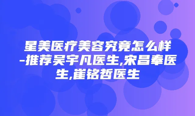 星美医疗美容究竟怎么样-推荐吴宇凡医生,宋昌奉医生,崔铭哲医生