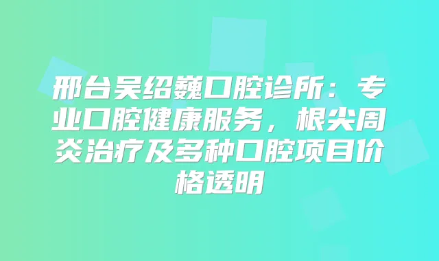 邢台吴绍巍口腔诊所:专业口腔健康服务,根尖周炎及多种口腔项目价格透明