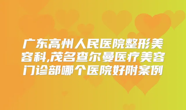 广东高州人民医院整形美容科,茂名查尔曼医疗美容门诊部哪个医院好附案例
