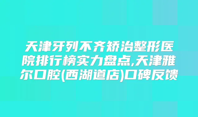 天津牙列不齐矫治整形医院排行榜实力盘点,天津雅尔口腔(西湖道店)口碑反馈