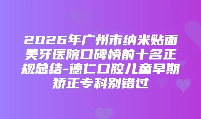 2026年广州市纳米贴面美牙医院口碑榜前十名正规总结-德仁口腔儿童早期矫正专科别错过