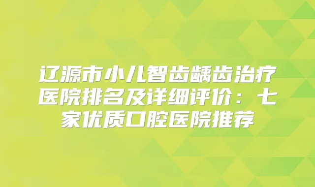辽源市小儿智齿龋齿医院排名及详细评价:七家优质口腔医院推荐