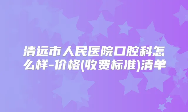 清远市人民医院口腔科怎么样-价格(收费标准)清单