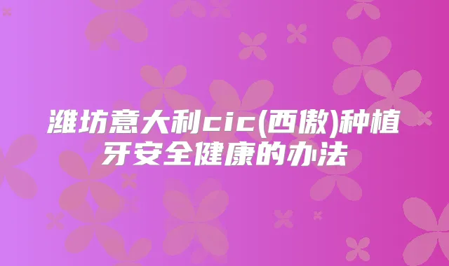 潍坊意大利cic(西傲)种植牙安全健康的办法