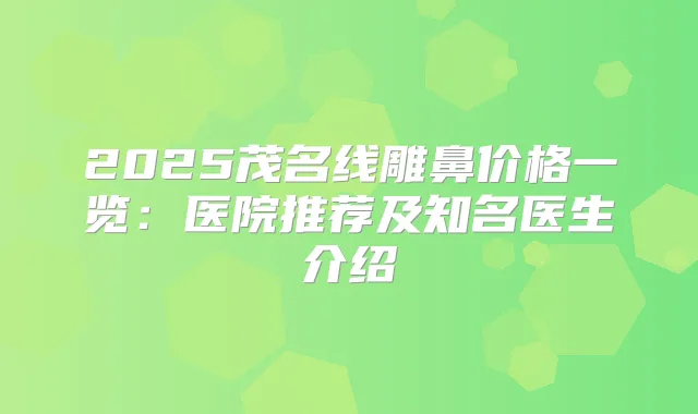 2025茂名线雕鼻价格一览:医院推荐及知名医生介绍