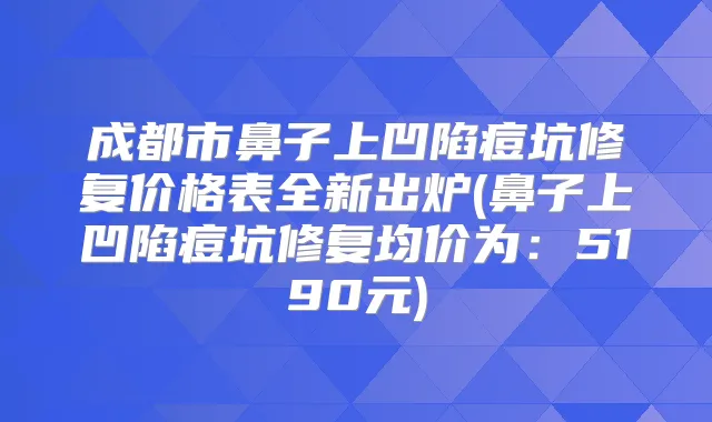 成都市鼻子上凹陷痘坑修复价格表全新出炉(鼻子上凹陷痘坑修复均价为：5190元)