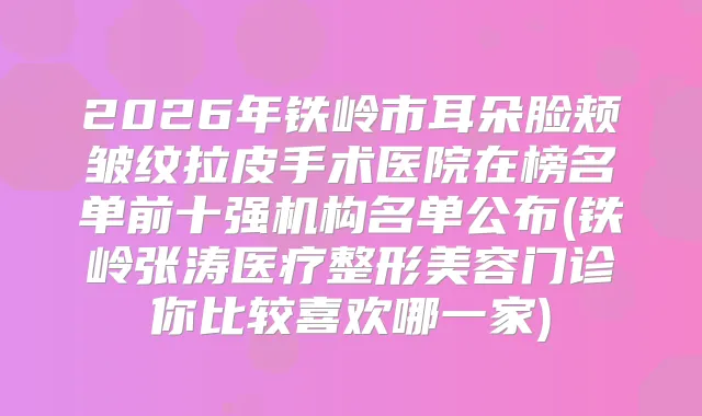 2026年铁岭市耳朵脸颊皱纹拉皮手术医院在榜名单前十强机构名单公布(铁岭张涛医疗整形美容门诊你比较喜欢哪一家)