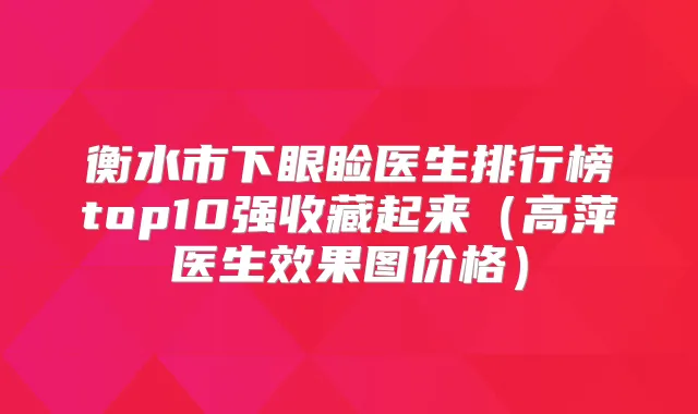衡水市下眼睑医生排行榜top10强收藏起来（高萍医生效果图价格）